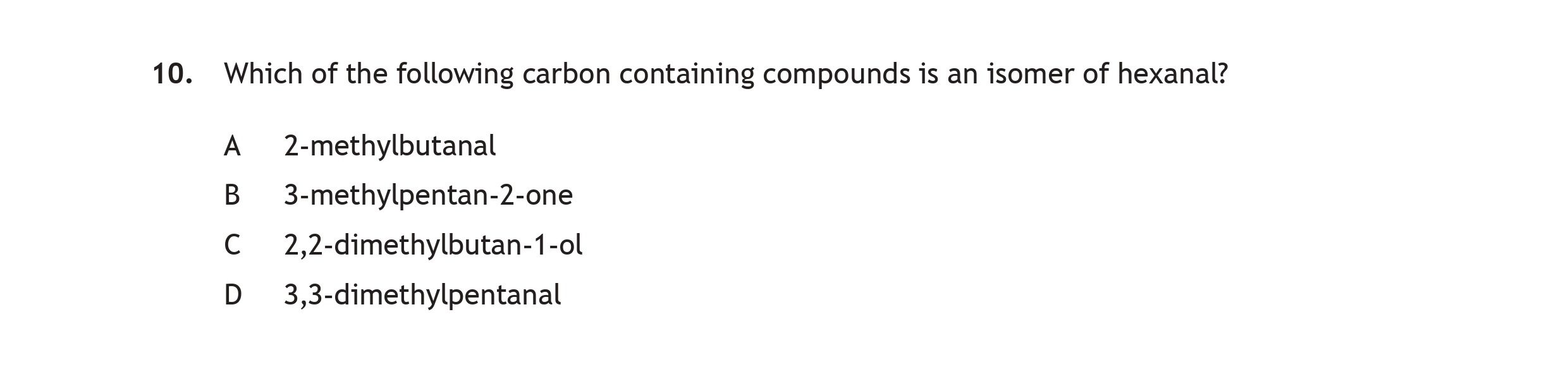 Which-of-the-following-carbon-containing-compounds-is-an-isomer-of-hexanal?--A--2-methylbutanal-B--3-methylpentan-2-one-C--2,2-dimethylbutan-1-ol-D--3,3-dimethylpentanal-Scottish Highers Chemistry-Question 10-2023.png