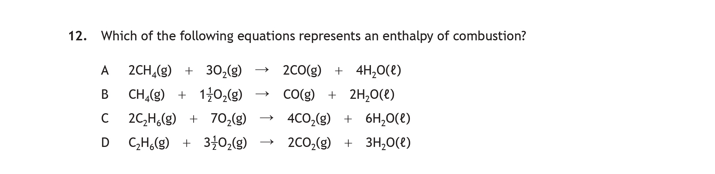 Which-of-the-following-equations-represents-an-enthalpy-of-combustion?--A--2CH₄(g)-+-3O₂(g)-→-2CO₂(g)-+-4H₂O(l)--B--CH₄(g)-+-1O₂(g)-→-CO(g)-+-2H₂O(l)--C--2C₂H₆(g)-+-7O₂(g)-→-4CO₂(g)-+-6H₂O(l)--D--C₃H₈(g)-+-3O₂(g)-→-2CO₂(g)-+-3H₂O(l)-Scottish Highers Chemistry-Question 12-2023.png
