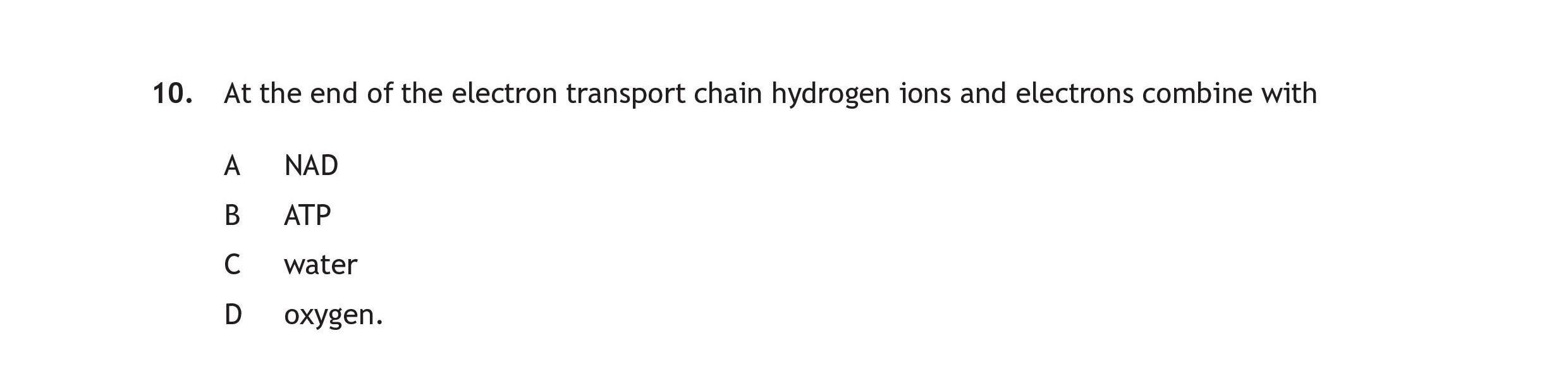 At-the-end-of-the-electron-transport-chain-hydrogen-ions-and-electrons-combine-with--A-NAD-B-ATP-C-water-D-oxygen.-Scottish Highers Human Biology-Question 10-2019.png
