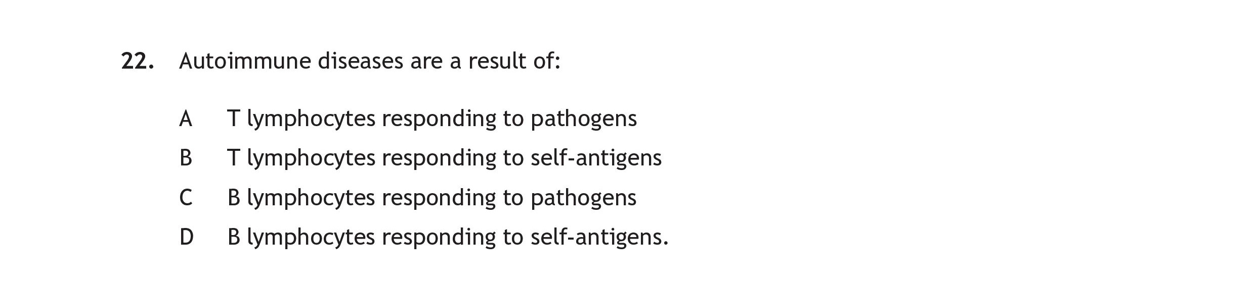Autoimmune-diseases-are-a-result-of:--A)-T-lymphocytes-responding-to-pathogens--B)-T-lymphocytes-responding-to-self-antigens--C)-B-lymphocytes-responding-to-pathogens--D)-B-lymphocytes-responding-to-self-antigens.-Scottish Highers Human Biology-Question 22-2022.png