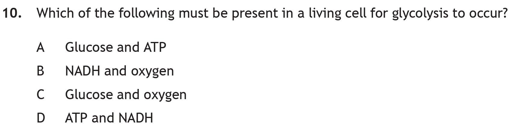 Which-of-the-following-must-be-present-in-a-living-cell-for-glycolysis-to-occur?--A-Glucose-and-ATP-B-NADH-and-oxygen-C-Glucose-and-oxygen-D-ATP-and-NADH-Scottish Highers Biology-Question 10-2022.png