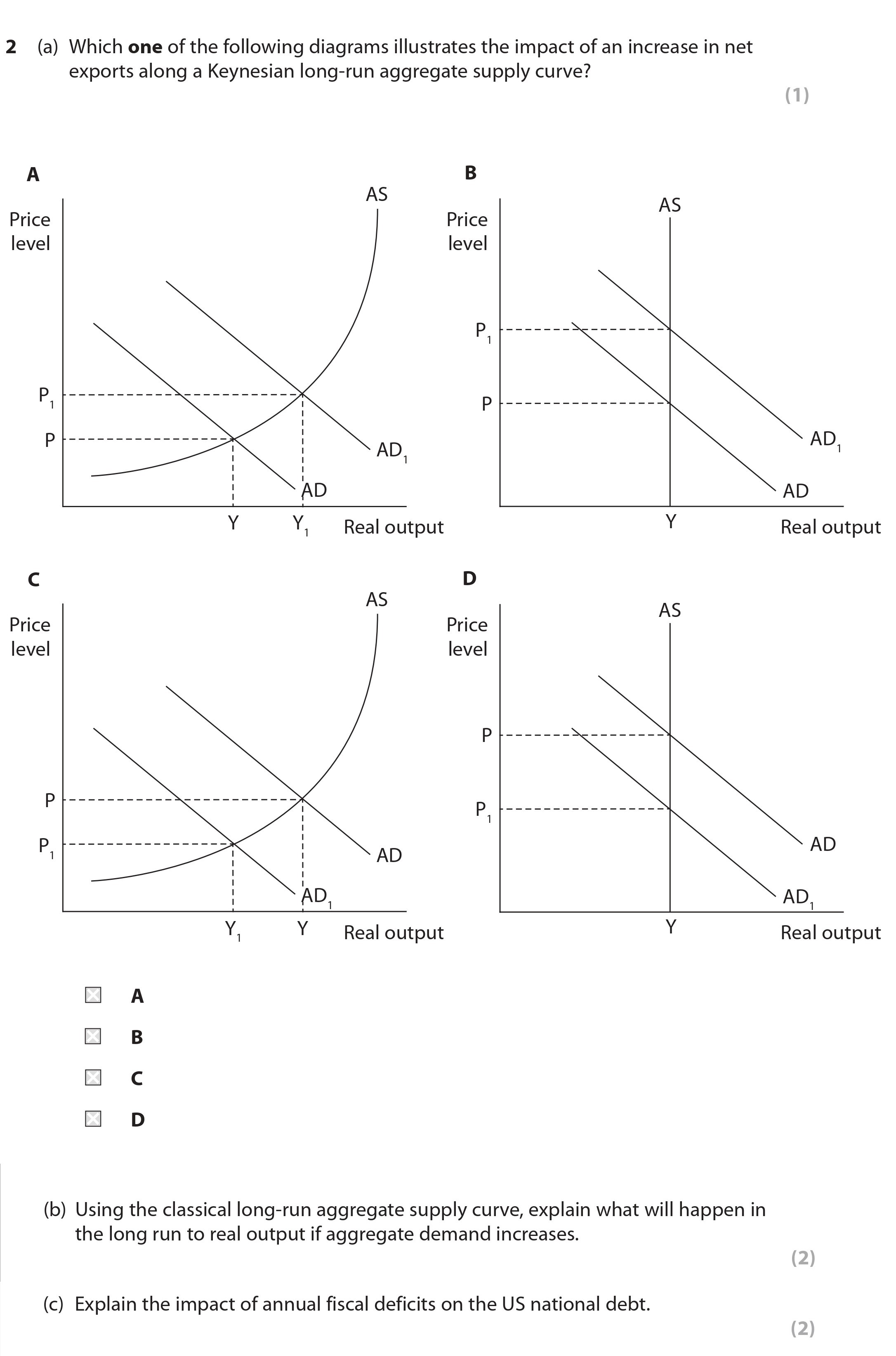 2-(a)-Which-one-of-the-following-diagrams-illustrates-the-impact-of-an-increase-in-net-exports-along-a-Keynesian-long-run-aggregate-supply-curve?--A--B--C--D--(b)-Using-the-classical-long-run-aggregate-supply-curve,-explain-what-will-happen-in-the-long-run-to-real-output-if-aggregate-demand-increases-Edexcel-A-Level Economics A-Question 2-2021-Paper 2.png
