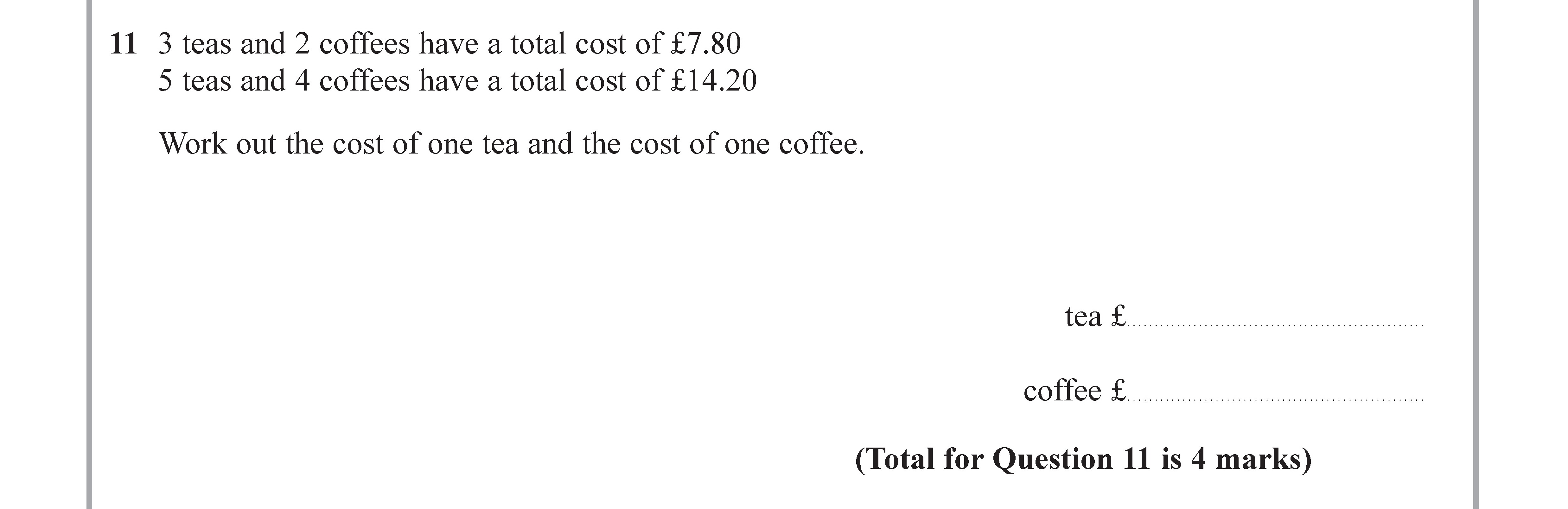 3-teas-and-2-coffees-have-a-total-cost-of-£7.80-5-teas-and-4-coffees-have-a-total-cost-of-£14.20--Work-out-the-cost-of-one-tea-and-the-cost-of-one-coffee.-Edexcel-GCSE Maths-Question 11-2017-Paper 1.png