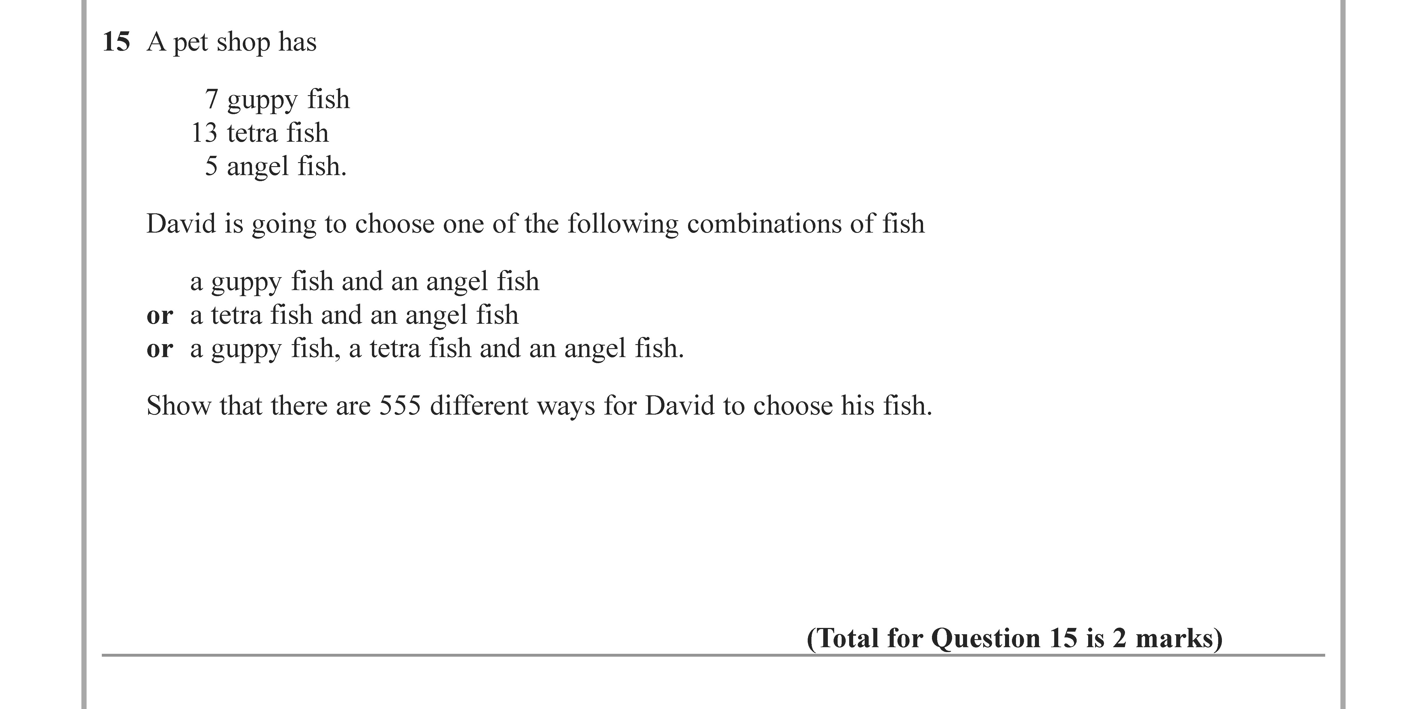 A-pet-shop-has--7-guppy-fish-13-tetra-fish-5-angel-fish--David-is-going-to-choose-one-of-the-following-combinations-of-fish--a-guppy-fish-and-an-angel-fish-or-a-tetra-fish-and-an-angel-fish-or-a-guppy-fish,-a-tetra-fish-and-an-angel-fish-Edexcel-GCSE Maths-Question 15-2022-Paper 3.png