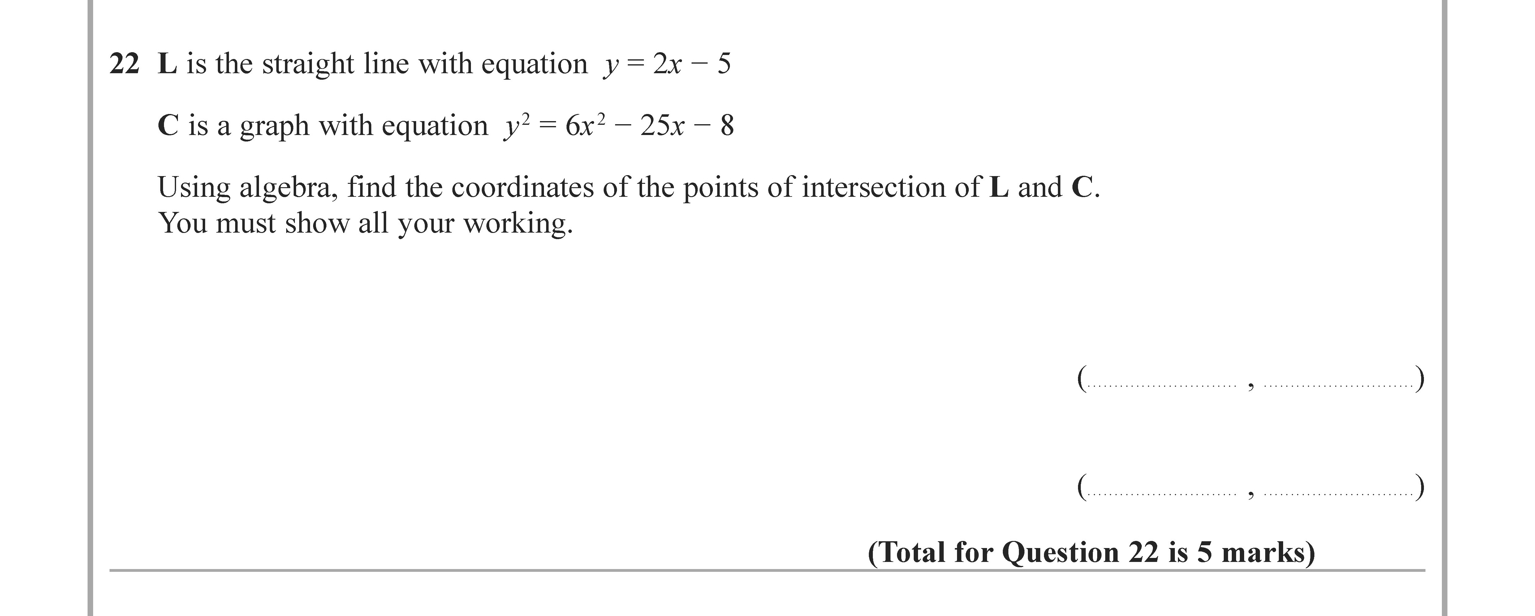L-is-the-straight-line-with-equation-$y-=-2x---5$-C-is-a-graph-with-equation-$y-=-6x^2---25x---8$-Using-algebra,-find-the-coordinates-of-the-points-of-intersection-of-L-and-C-Edexcel-GCSE Maths-Question 22-2022-Paper 3.png