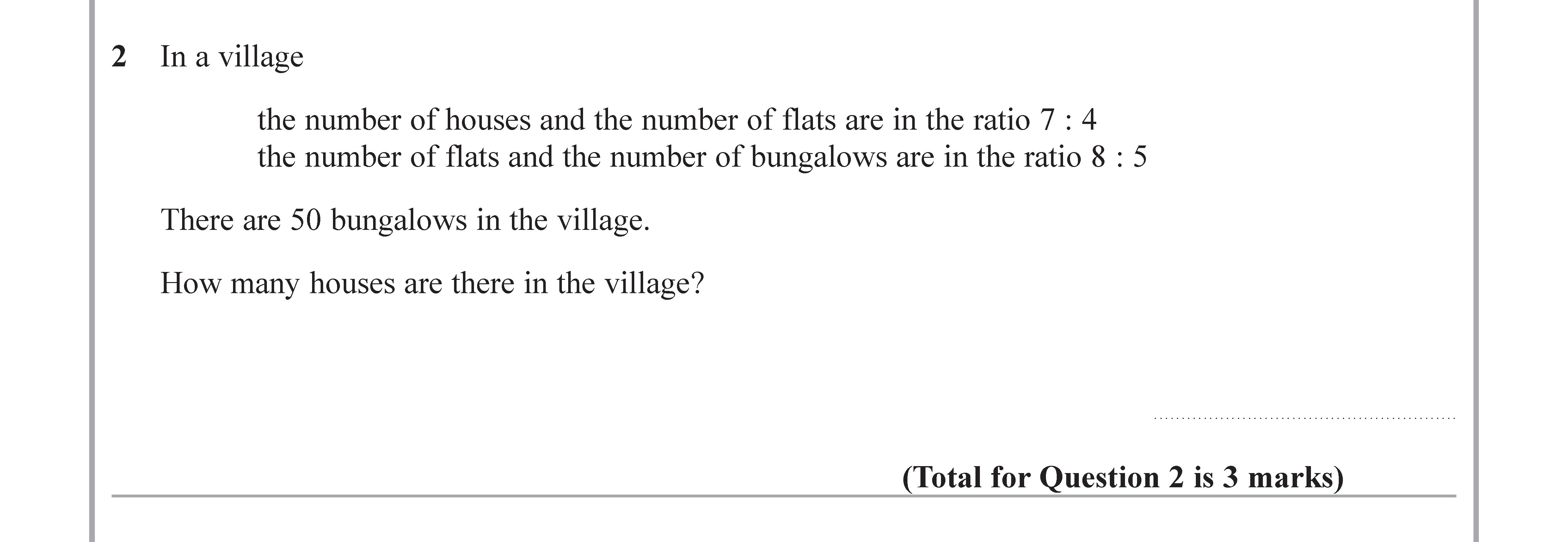 In-a-village--the-number-of-houses-and-the-number-of-flats-are-in-the-ratio-7-:-4-the-number-of-flats-and-the-number-of-bungalows-are-in-the-ratio-8-:-5--There-are-50-bungalows-in-the-village-Edexcel-GCSE Maths-Question 2-2018-Paper 1.png