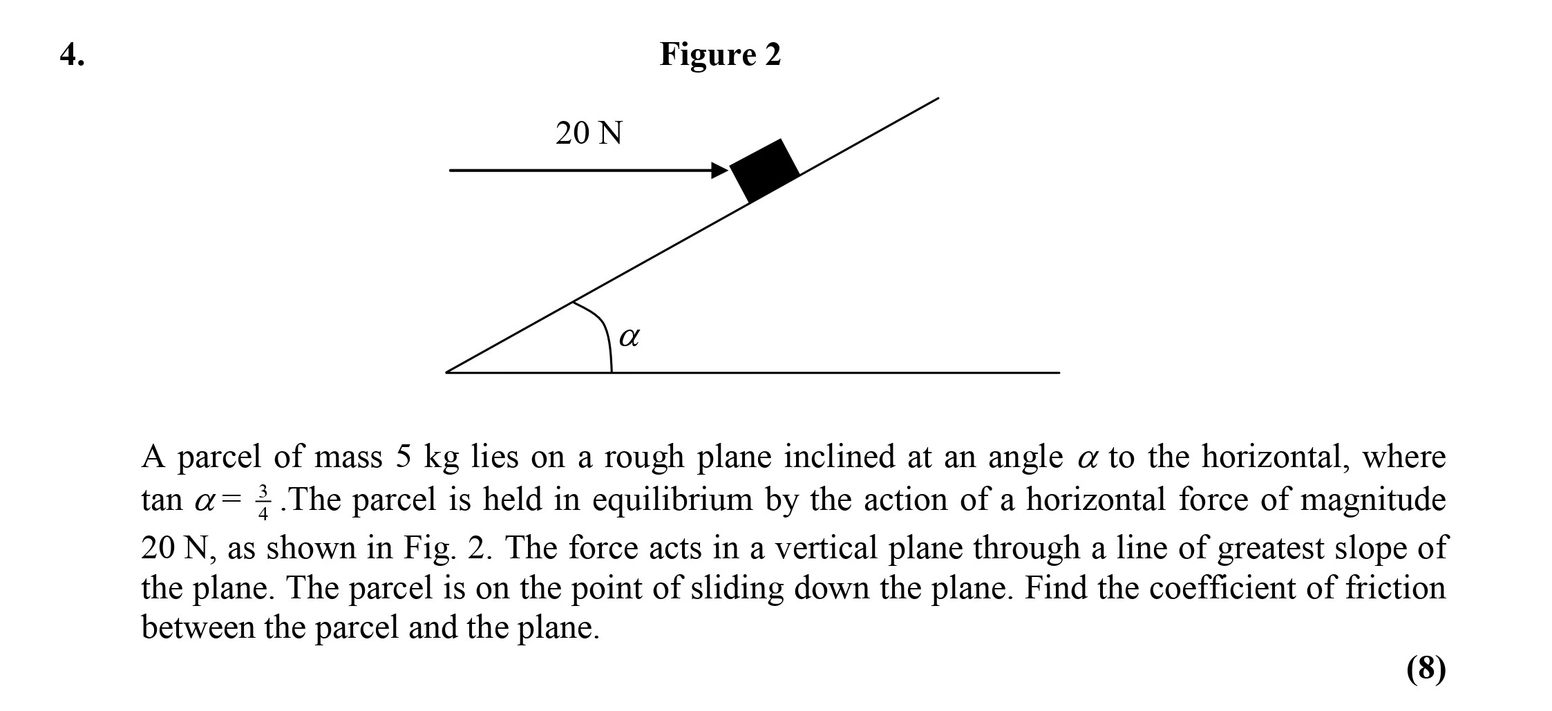 A-parcel-of-mass-5-kg-lies-on-a-rough-plane-inclined-at-an-angle-$\alpha$-to-the-horizontal,-where-$\tan-\alpha-=-\frac{1}{4}$-Edexcel-A-Level Maths Mechanics-Question 4-2003-Paper 1.png