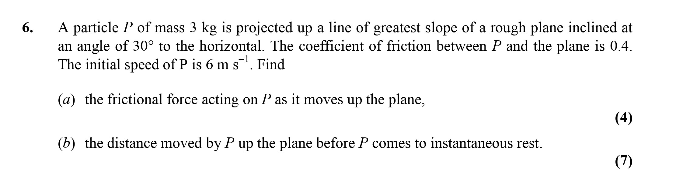 A-particle-P-of-mass-3-kg-is-projected-up-a-line-of-greatest-slope-of-a-rough-plane-inclined-at-an-angle-of-30°-to-the-horizontal-Edexcel-A-Level Maths Mechanics-Question 6-2003-Paper 1.png