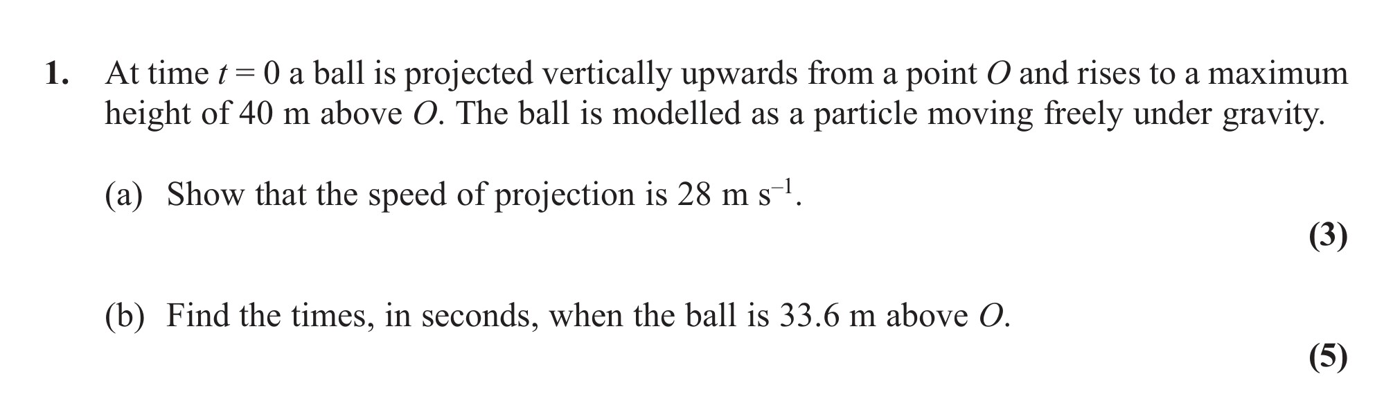 At-time-t-=-0-a-ball-is-projected-vertically-upwards-from-a-point-O-and-rises-to-a-maximum-height-of-40-m-above-O-Edexcel-A-Level Maths Mechanics-Question 1-2011-Paper 1.png