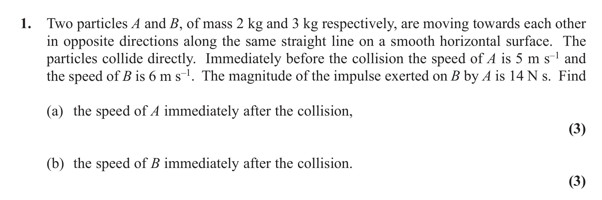 Two-particles-A-and-B,-of-mass-2-kg-and-3-kg-respectively;-are-moving-towards-each-other-in-opposite-directions-along-the-same-straight-line-on-a-smooth-horizontal-surface-Edexcel-A-Level Maths Mechanics-Question 1-2013-Paper 1.png