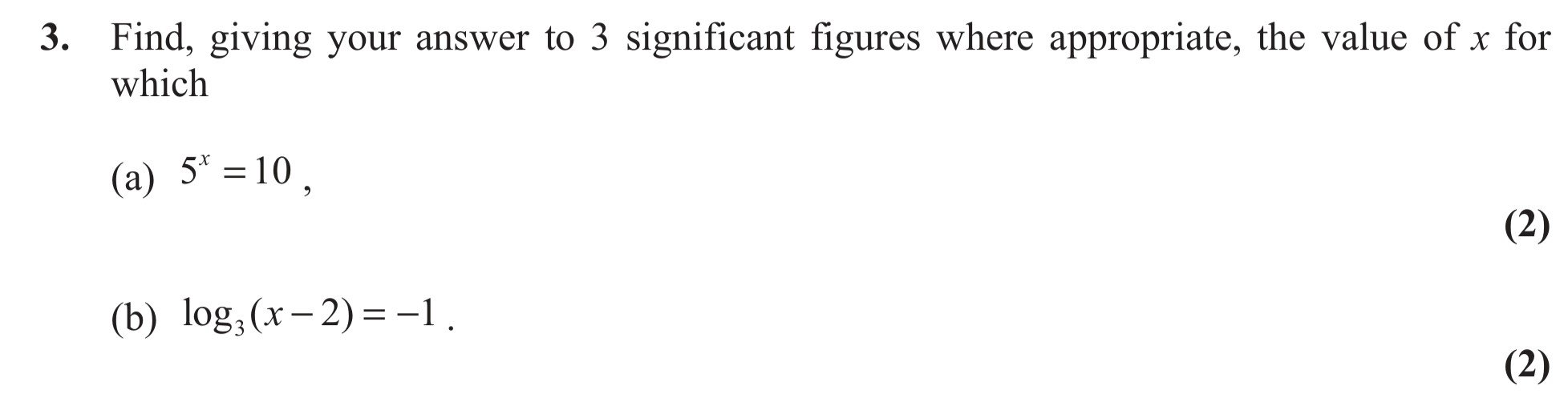 Find,-giving-your-answer-to-3-significant-figures-where-appropriate,-the-value-of-x-for-which--(a)-$5^x-=-10$,--(b)-$\log_{10}(x---2)-=--1$.-Edexcel-A-Level Maths Pure-Question 5-2011-Paper 2.png