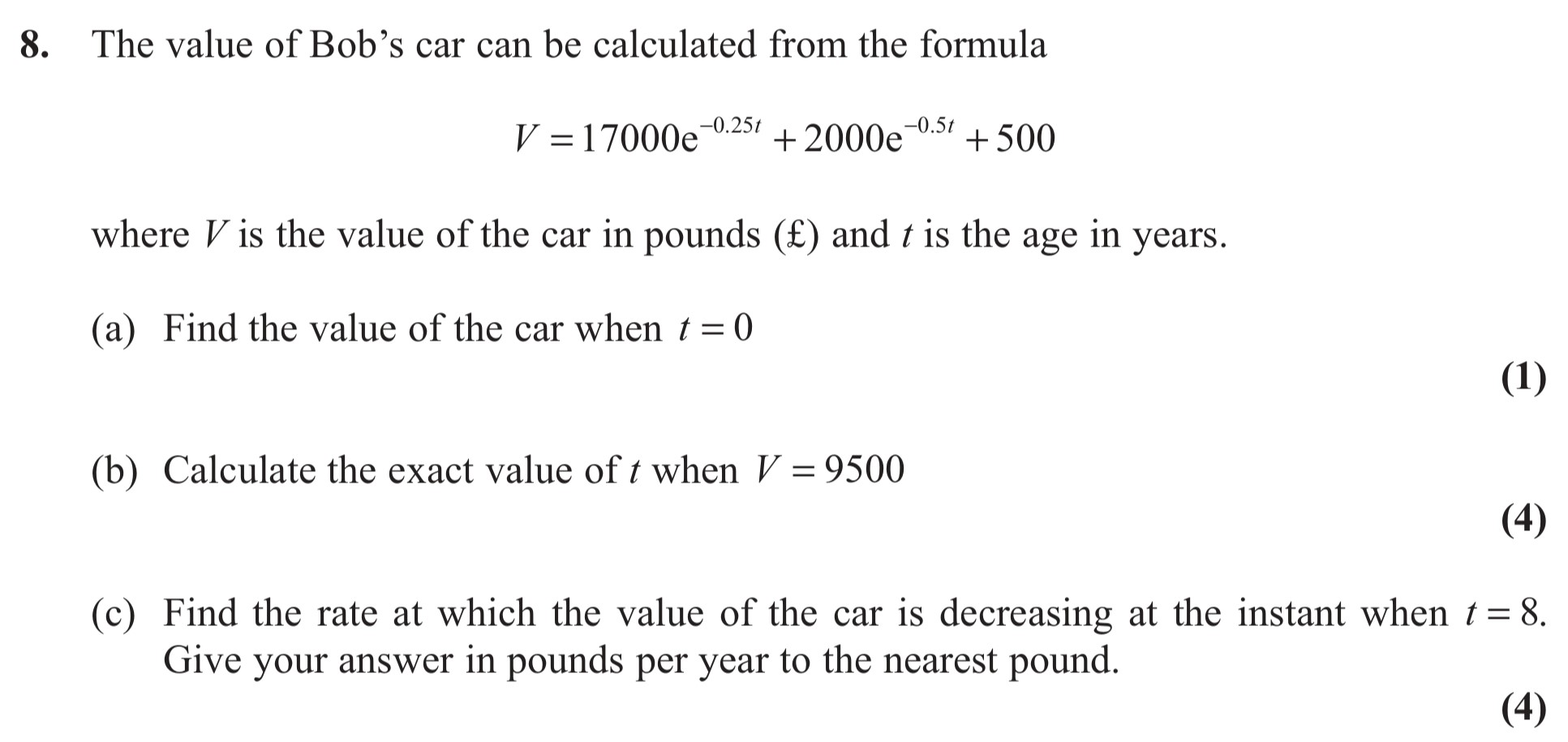 The-value-of-Bob’s-car-can-be-calculated-from-the-formula--$$V-=-17000e^{-0.25t}-+-2000e^{-0.5t}-+-500$$--where-$V$-is-the-value-of-the-car-in-pounds-(£)-and-$t$-is-the-age-in-years-Edexcel-A-Level Maths Pure-Question 22-2013-Paper 1.png