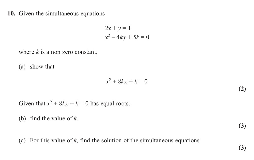 Given-the-simultaneous-equations--2x-+-y-=-1-x²---4ky-+-5k-=-0--where-k-is-a-non-zero-constant,--(a)-show-that--x²-+-8kx-+-k-=-0--(b)-Given-that-x²-+-8k-+-k-=-0-has-equal-roots,--(c)-Find-the-value-of-k-Edexcel-A-Level Maths Pure-Question 11-2013-Paper 1.png