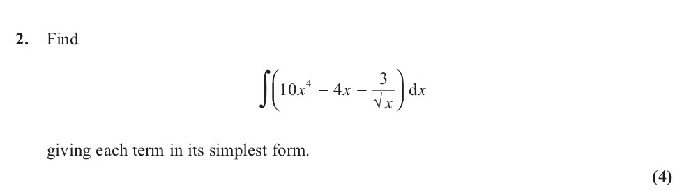 Find-\[\int-\left(10x^4---4x---\frac{3}{\sqrt{x}}-\right)-dx\]-giving-each-term-in-its-simplest-form.-Edexcel-A-Level Maths Pure-Question 4-2013-Paper 1.png