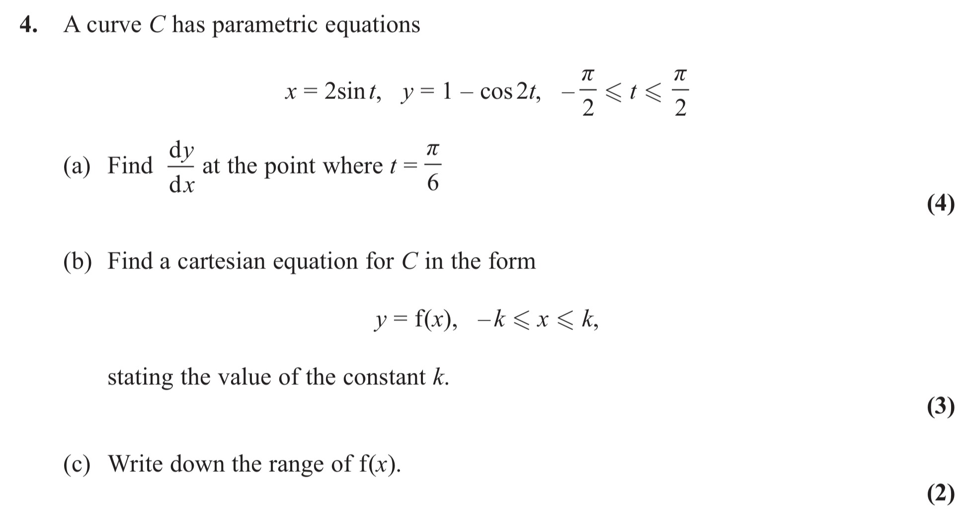 A-curve-C-has-parametric-equations--$$-x-=-2-ext{sin}t,-\-y-=-1----ext{cos}2t-\\--rac{--rac{-ext{π}}{2}--ext{}}{--ext{}}--ext{-}---rac{≤-t-≤--rac{-ext{π}}{2}}{-}$$--(a)-Find-$\frac{dy}{dx}$-at-the-point-where-$t-=-\frac{\pi}{6}$--(b)-Find-a-cartesian-equation-for-C-in-the-form-$y-=-f(x),-\\--k-≤-x-≤-k,$--stating-the-value-of-the-constant-$k$-Edexcel-A-Level Maths Pure-Question 5-2013-Paper 9.png