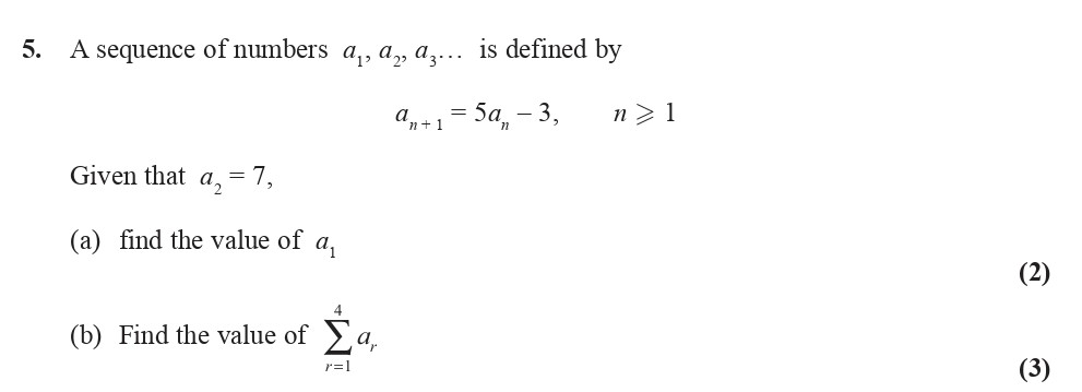 A-sequence-of-numbers-$a_1,-a_2,-a_3,-\ldots$-is-defined-by----$$a_{n+1}-=-5a_n---3,-\-n->-1$$----Given-that-$a_2-=-7$,---(a)-find-the-value-of-$a_1$---(b)-Find-the-value-of-$$\sum_{r=1}^{4}-a_r$$-Edexcel-A-Level Maths Pure-Question 6-2014-Paper 1.png