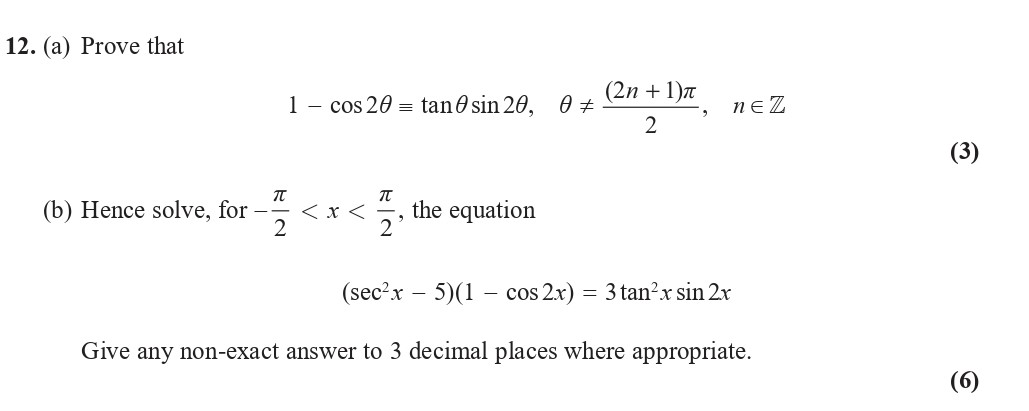 12.-(a)-Prove-that--$$1----ext{cos}-2-heta-=--an--heta--rac{-ext{sin}-2-heta}{-ext{sin}-2-heta},--heta--eq--rac{(2n-+-1)-ext{π}}{2},-n--ext{-}--ext{in}--ext{-}--ext{ℤ}$$--(b)-Hence-solve,-for--$$--rac{-ext{π}}{2}-<-x-<--rac{-ext{π}}{2},$$--the-equation--$$(-ext{sec}-x^2---5)(1----ext{cos}-2x)-=-3--an'-x--ext{-sin-}-2x$$--Give-any-non-exact-answer-to-3-decimal-places-where-appropriate.-Edexcel-A-Level Maths Pure-Question 14-2018-Paper 2.png