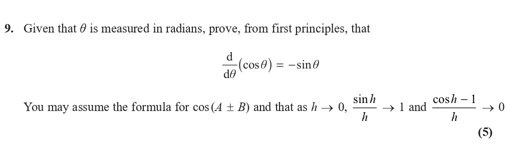 Given-that-$\theta$-is-measured-in-radians,-prove,-from-first-principles,-that--$$\frac{d}{d\theta}(\cos-\theta)-=--\sin-\theta$$--You-may-assume-the-formula-for-$\cos(A-\pm-B)$-and-that-as-$h-\rightarrow-0$,-\(-\frac{\sin-h}{h}-\rightarrow-1-\)-and-\(-\frac{\cos-h---1}{h}-\rightarrow-0-$$-Edexcel-A-Level Maths Pure-Question 10-2018-Paper 2.png