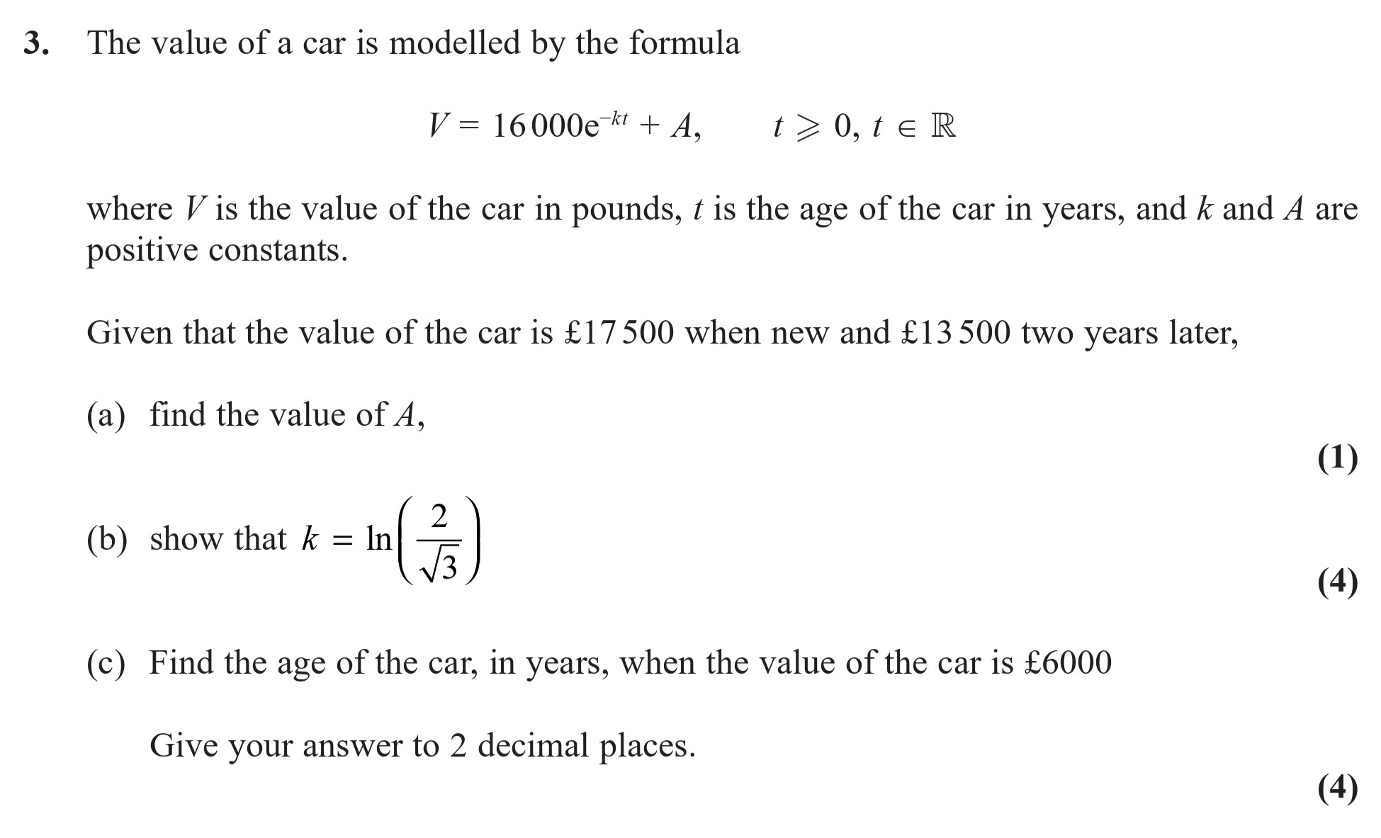 The-value-of-a-car-is-modelled-by-the-formula--$$-V-=-16000e^{-kt}-+-A,-\quad-t->-0,-\quad-t-\in-\mathbb{R}-$$--where-$V$-is-the-value-of-the-car-in-pounds,-$t$-is-the-age-of-the-car-in-years,-and-$k$-and-$A$-are-positive-constants-Edexcel-A-Level Maths Pure-Question 5-2018-Paper 5.png