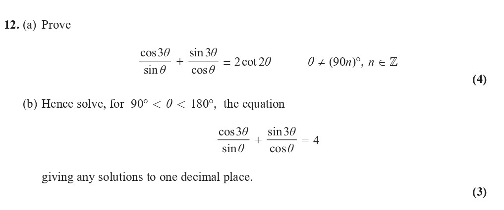 12.-(a)-Prove--\[-\frac{\cos-3\theta}{\sin-\theta}-+-\frac{\sin-3\theta}{\cos-\theta}-=-2-\cot-2\theta-\]-\[-\theta-\pm-(90n)^\circ,-n-\in-\mathbb{Z}-\]----(b)-Hence-solve,-for-90°-<-θ-<-180°,-the-equation--\[-\frac{\cos-3\theta}{\sin-\theta}-+-\frac{\sin-3\theta}{\cos-\theta}-=-4-\]-Edexcel-A-Level Maths Pure-Question 13-2019-Paper 2.png