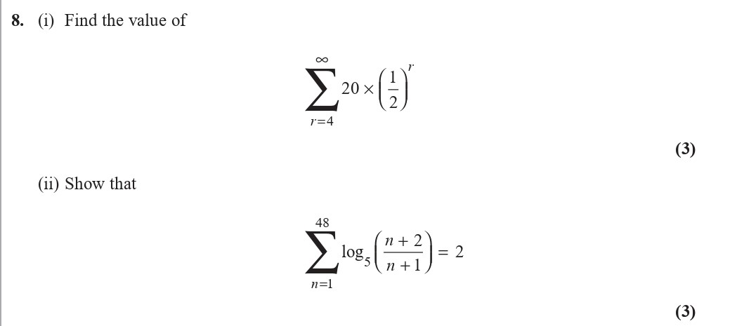 8.-(i)-Find-the-value-of--$$\sum_{r=4}^{\infty}-20-\times-\left(-\frac{1}{2}-\right)^{r}$$--(ii)-Show-that--$$\sum_{n=1}^{48}-\log_{5}\left(-\frac{n+2}{n+1}-\right)-=-2$$-Edexcel-A-Level Maths Pure-Question 10-2019-Paper 2.png
