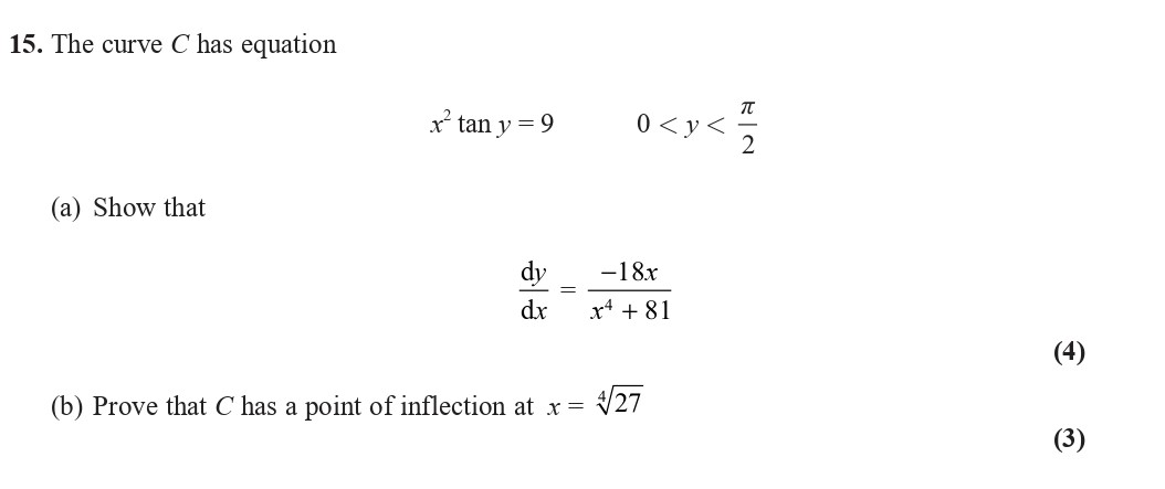 The-curve-C-has-equation--$x^2-\tan-y-=-9$---$0-<-y-<-\frac{\pi}{2}$--(a)-Show-that--$\frac{dy}{dx}-=-\frac{-18x}{x^4-+-81}$--(b)-Prove-that-C-has-a-point-of-inflection-at-$x-=-\sqrt{27}$-Edexcel-A-Level Maths Pure-Question 1-2020-Paper 1.png