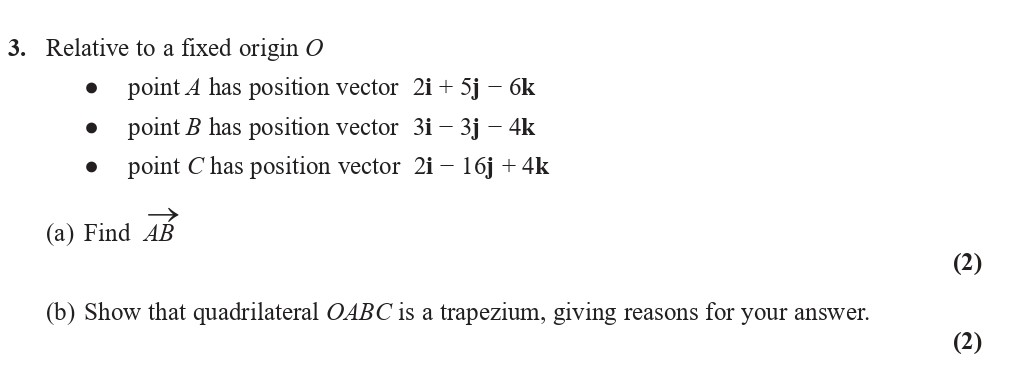Relative-to-a-fixed-origin-O----point-A-has-position-vector-$2i-+-5j---6k$---point-B-has-position-vector-$3i---3j---4k$---point-C-has-position-vector-$2i---16j-+-4k$--(a)-Find-$\vec{AB}$--(b)-Show-that-quadrilateral-OABC-is-a-trapezium,-giving-reasons-for-your-answer.-Edexcel-A-Level Maths Pure-Question 5-2020-Paper 1.png