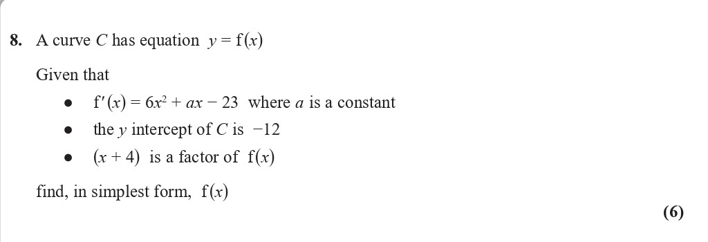 A-curve-C-has-equation-$y-=-f(x)$--Given-that----$f'(x)-=-6x^2-+-ax---23$-where-$a$-is-a-constant---the-$y$-intercept-of-C-is-$-12$---$(x-+-4)$-is-a-factor-of-$f(x)$--find,-in-simplest-form,-$f(x)$-Edexcel-A-Level Maths Pure-Question 10-2020-Paper 2.png