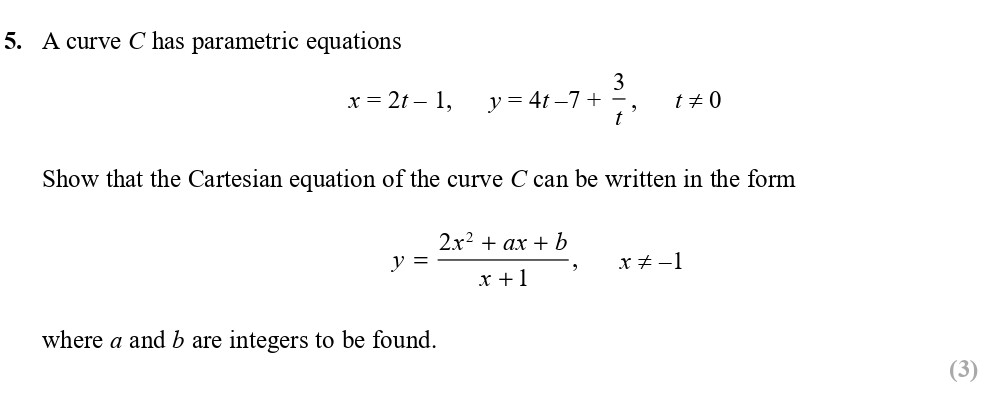 A-curve-C-has-parametric-equations---x-=-2t---1,--y-=-4t---7-+--rac{3}{t},---t--eq-0--Show-that-the-Cartesian-equation-of-the-curve-C-can-be-written-in-the-form---y-=--rac{2x^2-+-ax-+-b}{x-+-1},---x--eq--1--where-a-and-b-are-integers-to-be-found.-Edexcel-A-Level Maths Pure-Question 7-2017-Paper 1.png