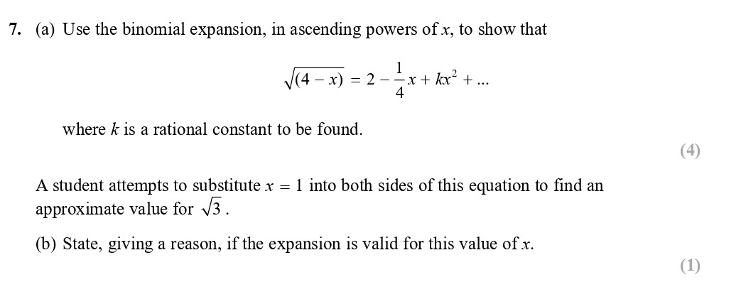 7.-(a)-Use-the-binomial-expansion,-in-ascending-powers-of-$x$,-to-show-that--$$\sqrt{(4---x)}-=-2---\frac{1}{4}-x-+-kx^{2}-+-...$$--where-$k$-is-a-rational-constant-to-be-found-Edexcel-A-Level Maths Pure-Question 11-2017-Paper 2.png