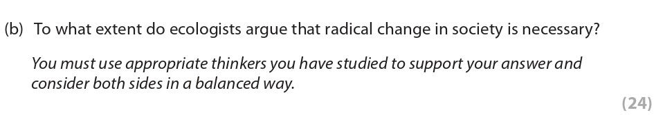 To-what-extent-do-ecologists-argue-that-radical-change-in-society-is-necessary?--You-must-use-appropriate-thinkers-you-have-studied-to-support-your-answer-and-consider-both-sides-in-a-balanced-way.-Edexcel-A-Level Politics-Question 4-2019-Paper 2.png