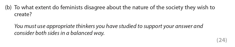 To-what-extent-do-feminists-disagree-about-the-nature-of-the-society-they-wish-to-create?--You-must-use-appropriate-thinkers-you-have-studied-to-support-your-answer-and-consider-both-sides-in-a-balanced-way.-Edexcel-A-Level Politics-Question 5-2019-Paper 2.png