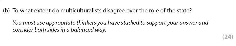 (b)-To-what-extent-do-multiculturalists-disagree-over-the-role-of-the-state?--You-must-use-appropriate-thinkers-you-have-studied-to-support-your-answer-and-consider-both-sides-in-a-balanced-way.-Edexcel-A-Level Politics-Question 6-2019-Paper 2.png