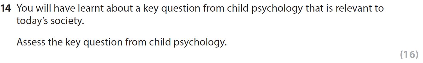 You-will-have-learnt-about-a-key-question-from-child-psychology-that-is-relevant-to-today's-society-AQA-A-Level Psychology-Question 14-2017-Paper 2.png