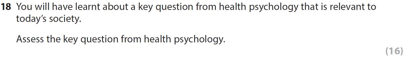 You-will-have-learnt-about-a-key-question-from-health-psychology-that-is-relevant-to-today’s-society-AQA-A-Level Psychology-Question 18-2017-Paper 2.png