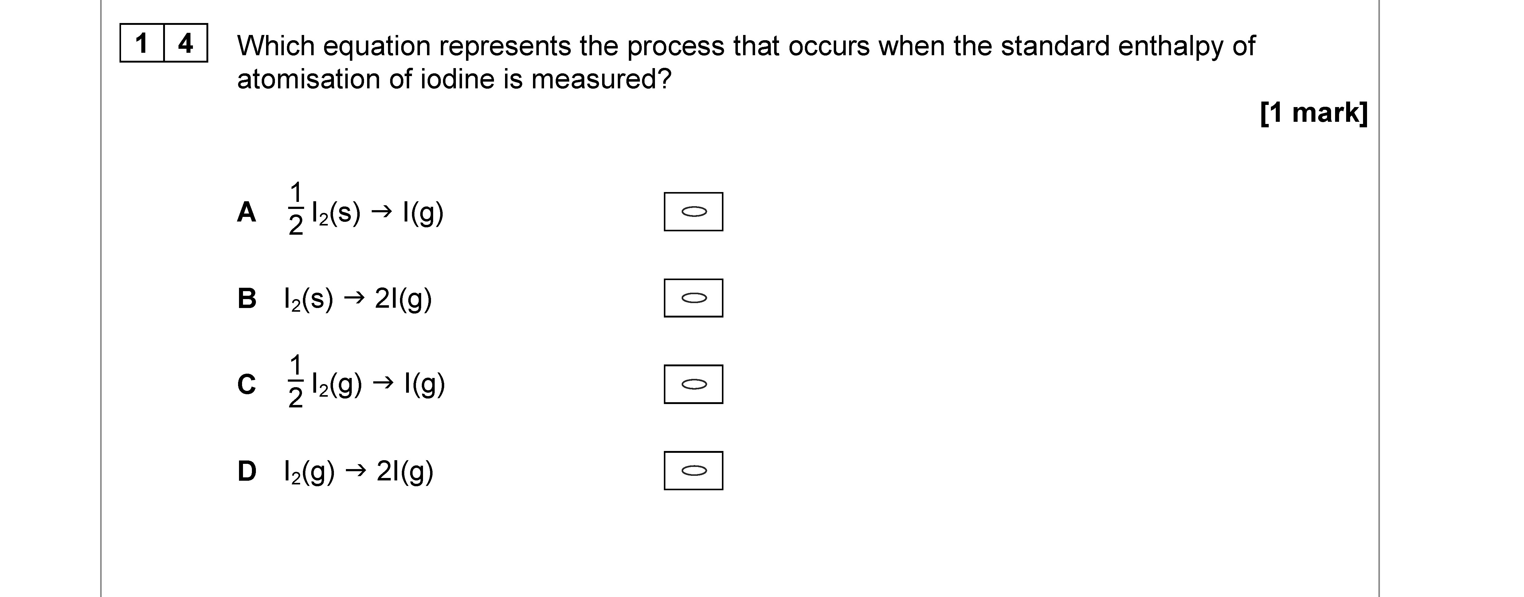 Which-equation-represents-the-process-that-occurs-when-the-standard-enthalpy-of-atomisation-of-iodine-is-measured?--A--$\frac{1}{2}I_2(s)-\rightarrow-I(g)$--B--$I_2(s)-\rightarrow-2I(g)$--C--$\frac{1}{2}I_2(g)-\rightarrow-I(g)$--D--$I(g)-\rightarrow-2I(g)$-AQA-A-Level Chemistry-Question 14-2018-Paper 3.png