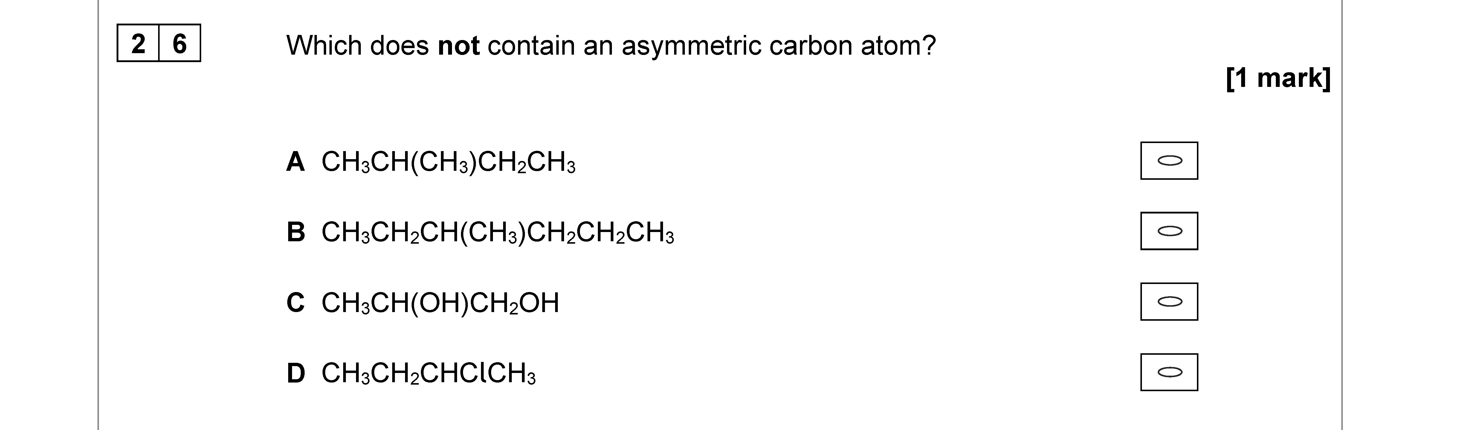 Which-does-not-contain-an-asymmetric-carbon-atom?--A--CH₃CH(CH₃)CH₂CH₃--B--CH₃CH₂CH(CH₃)CH₂CH₃--C--CH₃CH(OH)CH(OH)OH--D--CH₃CH₂CHClCH₃-AQA-A-Level Chemistry-Question 26-2020-Paper 3.png