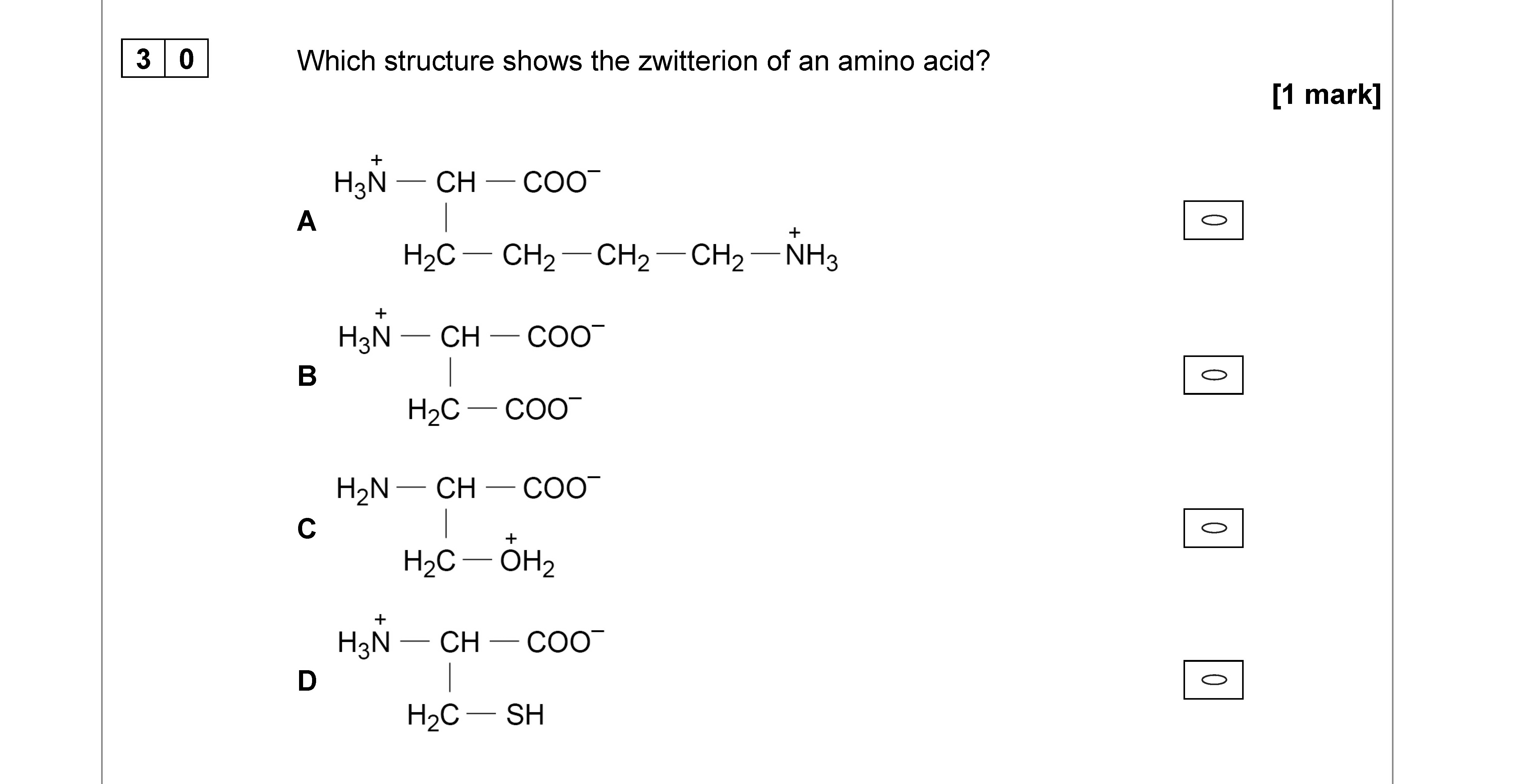 Which-structure-shows-the-zwitterion-of-an-amino-acid?--A--H₃N⁺-—-CH-—-COO⁻-----|-----H₂C-—-CH₂-—-CH₂-—-NH₃⁺--B--H₃N⁺-—-CH-—-COO⁻-----|-----H₂C-—-COO⁻--C--H₂N-—-CH-—-COO⁻-----|-----H₂C-—-OH₂--D--H₃N⁺-—-CH-—-COO⁻-----|-----H₂C-—-SH-AQA-A-Level Chemistry-Question 30-2020-Paper 3.png
