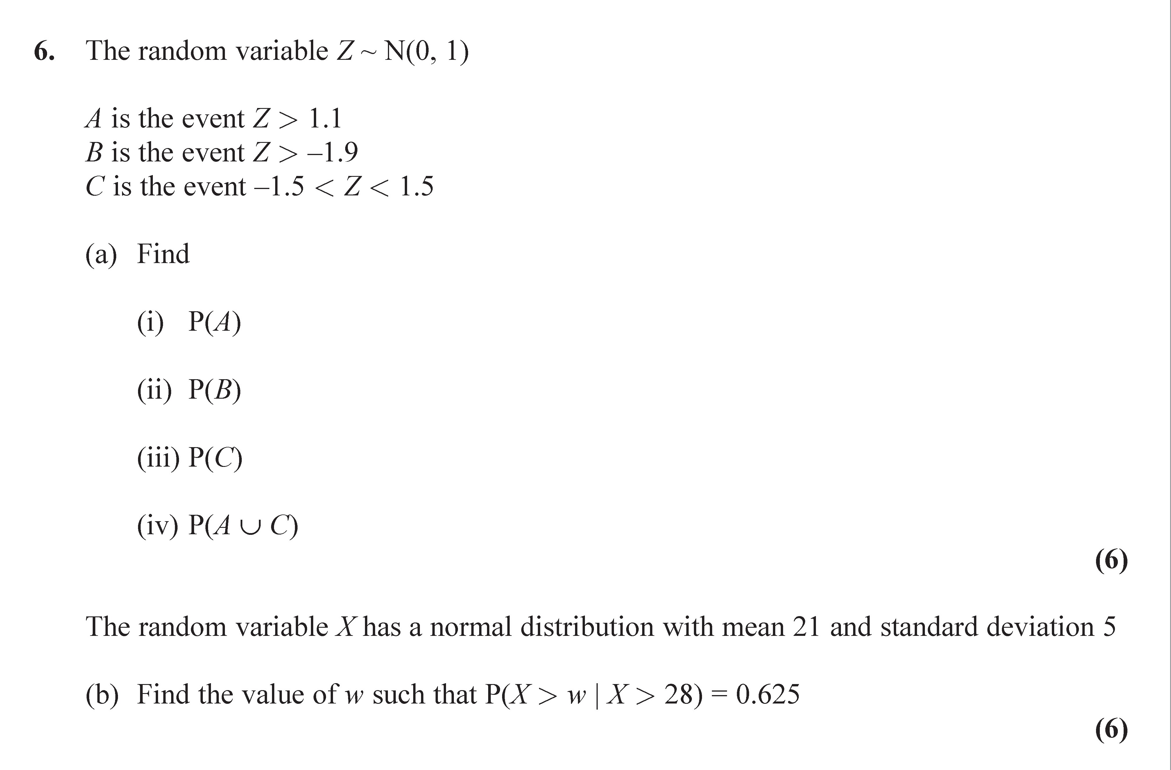 The-random-variable-Z-~-N(0,-1)---A-is-the-event-Z->-1.1---B-is-the-event-Z-<--1.9---C-is-the-event--1.5-<-Z-<-1.5----(a)-Find---(i)-P(A)---(ii)-P(B)---(iii)-P(C)---(iv)-P(A-∪-C)----The-random-variable-X-has-a-normal-distribution-with-mean-21-and-standard-deviation-5---(b)-Find-the-value-of-w-such-that-P(X->-w-|-X->-28)-=-0.625-Edexcel-A-Level Maths Statistics-Question 6-2015-Paper 1.png