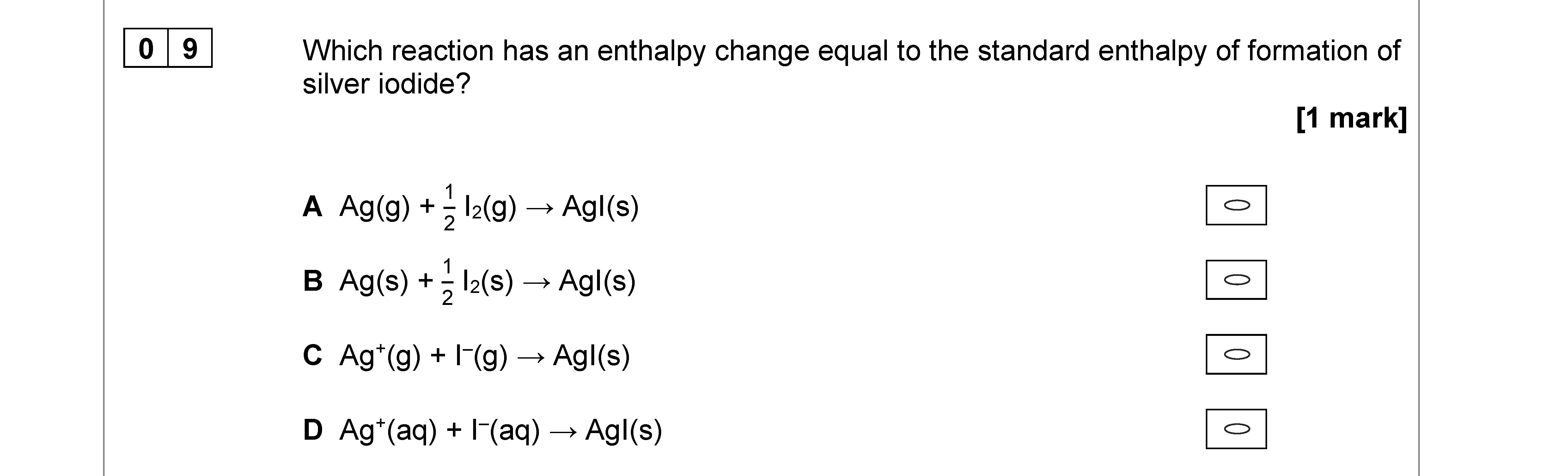 Which-reaction-has-an-enthalpy-change-equal-to-the-standard-enthalpy-of-formation-of-silver-iodide?--A)-AgI(g)-+--rac{1}{2}-I_2(g)-→-AgI(s)--B)-Ag(s)-+--rac{1}{2}-I_2(s)-→-AgI(s)--C)-Ag^+(g)-+-I^-(g)-→-AgI(s)--D)-Ag^+(aq)-+-I^-(aq)-→-AgI(s)-AQA-A-Level Chemistry-Question 9-2020-Paper 3.png